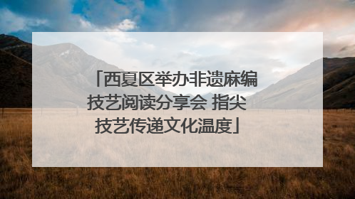 西夏区举办非遗麻编技艺阅读分享会 指尖技艺传递文化温度