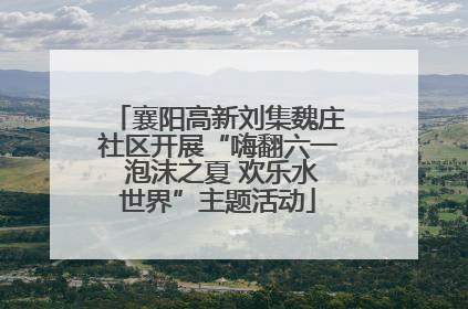 襄阳高新刘集魏庄社区开展“嗨翻六一 泡沫之夏 欢乐水世界”主题活动