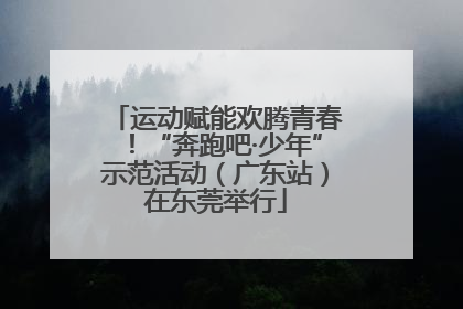 运动赋能欢腾青春！“奔跑吧·少年”示范活动（广东站）在东莞举行