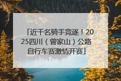 近千名骑手竞逐！2025四川（曾家山）公路自行车赛激情开赛
