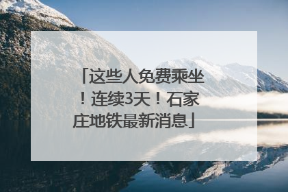 这些人免费乘坐！连续3天！石家庄地铁最新消息