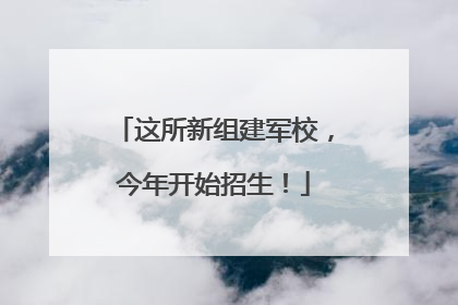 这所新组建军校，今年开始招生！