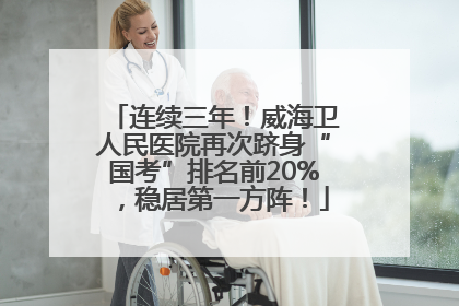 连续三年！威海卫人民医院再次跻身“国考”排名前20%，稳居第一方阵！