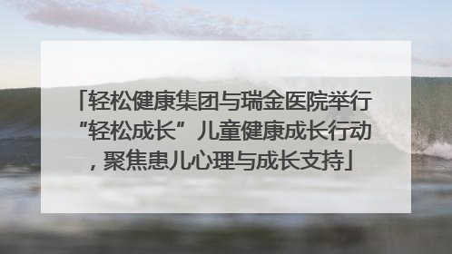 轻松健康集团与瑞金医院举行“轻松成长”儿童健康成长行动，聚焦患儿心理与成长支持