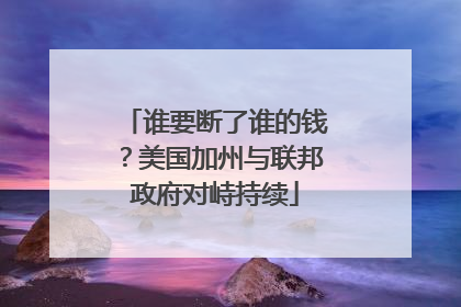 谁要断了谁的钱？美国加州与联邦政府对峙持续