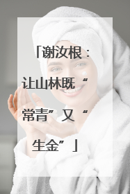 谢汝根：让山林既“常青”又“生金”