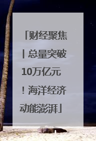 财经聚焦丨总量突破10万亿元！海洋经济动能澎湃
