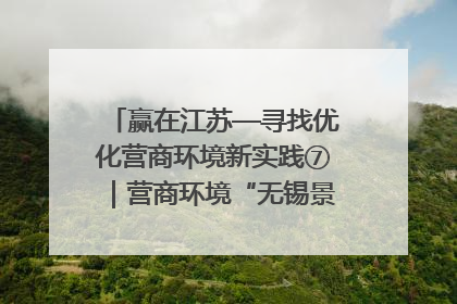 赢在江苏—寻找优化营商环境新实践⑦｜营商环境“无锡景”，原来长这样