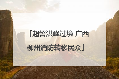 超警洪峰过境 广西柳州消防转移民众