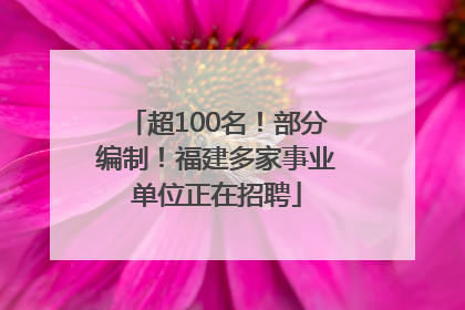 超100名！部分编制！福建多家事业单位正在招聘
