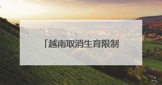 越南取消生育限制：每对夫妻自主决定生育时间、子女数量及生育间隔