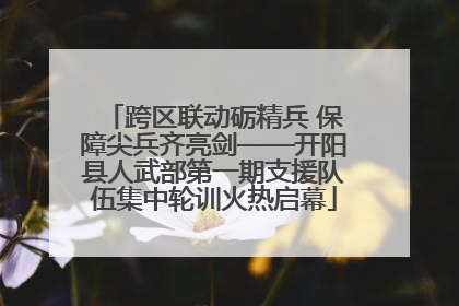 跨区联动砺精兵 保障尖兵齐亮剑——开阳县人武部第一期支援队伍集中轮训火热启幕