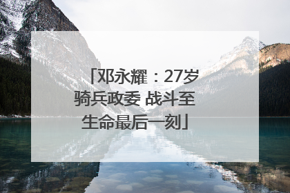 邓永耀：27岁骑兵政委 战斗至生命最后一刻
