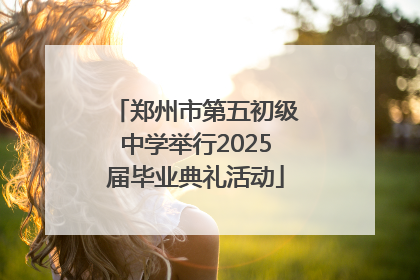 郑州市第五初级中学举行2025届毕业典礼活动