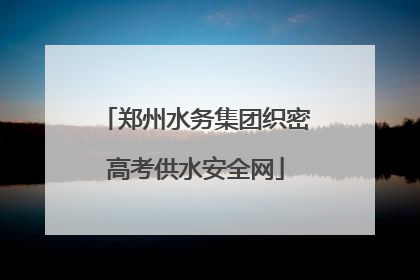 郑州水务集团织密高考供水安全网