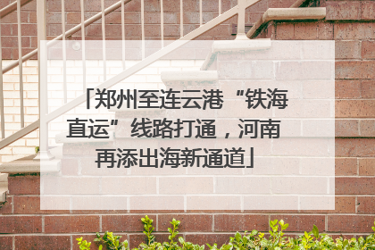 郑州至连云港“铁海直运”线路打通，河南再添出海新通道