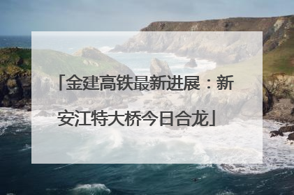 金建高铁最新进展：新安江特大桥今日合龙