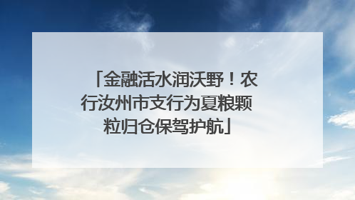 金融活水润沃野！农行汝州市支行为夏粮颗粒归仓保驾护航