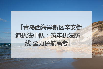 青岛西海岸新区辛安街道执法中队：筑牢执法防线 全力护航高考