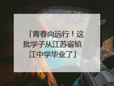 青春向远行！这批学子从江苏省镇江中学毕业了