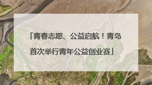 青春志愿、公益启航！青岛首次举行青年公益创业赛