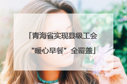 青海省实现县级工会“暖心早餐”全覆盖