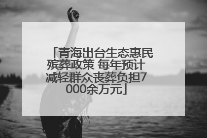 青海出台生态惠民殡葬政策 每年预计减轻群众丧葬负担7000余万元