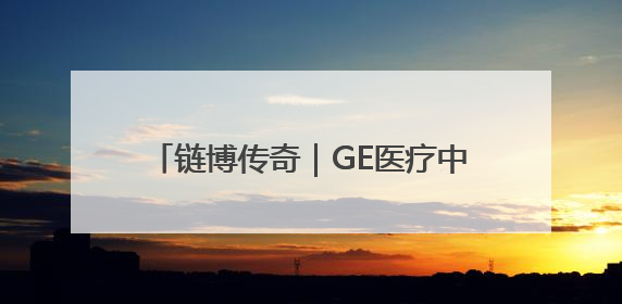 链博传奇｜GE医疗中国：链博会既是中国的舞台，也是世界的橱窗