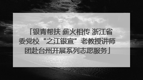 银青帮扶 薪火相传 浙江省委党校“之江银宣”老教授讲师团赴台州开展系列志愿服务