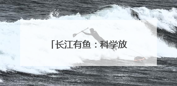 长江有鱼：科学放流 迎接鱼儿回家