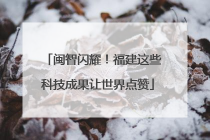 闽智闪耀！福建这些科技成果让世界点赞