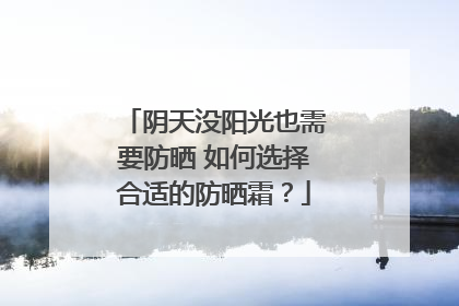 阴天没阳光也需要防晒 如何选择合适的防晒霜？