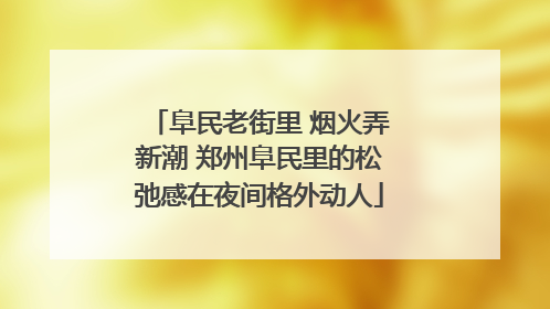 阜民老街里 烟火弄新潮 郑州阜民里的松弛感在夜间格外动人
