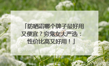 防晒霜哪个牌子最好用又便宜？穷鬼女大严选：性价比高又好用！
