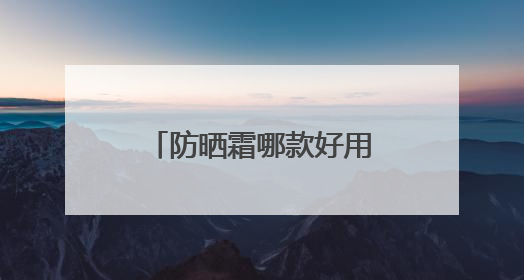 防晒霜哪款好用又实惠？十大公认好用的防晒霜，便宜又安全！