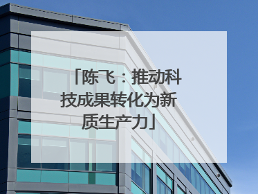 陈飞：推动科技成果转化为新质生产力
