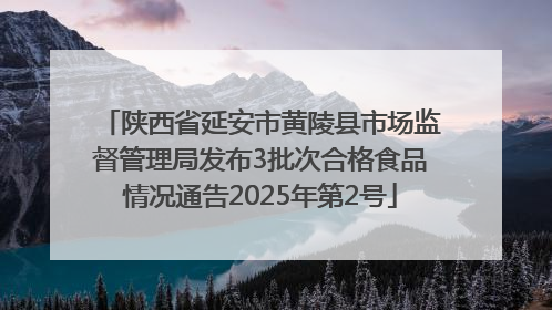陕西省延安市黄陵县市场监督管理局发布3批次合格食品情况通告2025年第2号