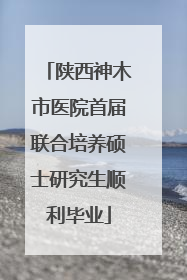 陕西神木市医院首届联合培养硕士研究生顺利毕业