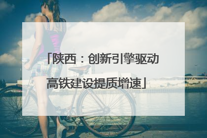 陕西：创新引擎驱动高铁建设提质增速