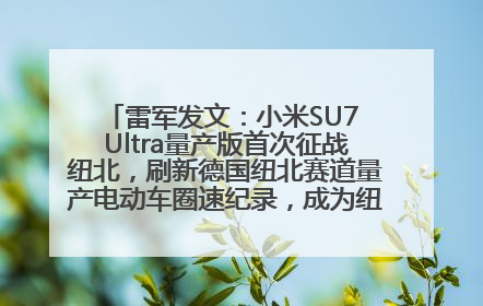 雷军发文：小米SU7 Ultra量产版首次征战纽北，刷新德国纽北赛道量产电动车圈速纪录，成为纽北史上最速量产电动车