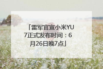 雷军官宣小米YU7正式发布时间：6月26日晚7点
