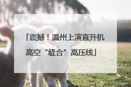 震撼！温州上演直升机高空“缝合”高压线