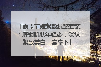 露卡菲娅紧致抗皱套装：解锁肌肤年轻态，淡纹紧致美白一套拿下