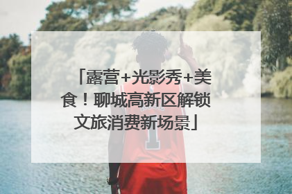 露营+光影秀+美食！聊城高新区解锁文旅消费新场景