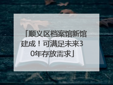 顺义区档案馆新馆建成！可满足未来30年存放需求