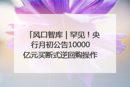 风口智库｜罕见！央行月初公告10000亿元买断式逆回购操作，什么信号？
