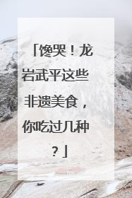 馋哭！龙岩武平这些非遗美食，你吃过几种？