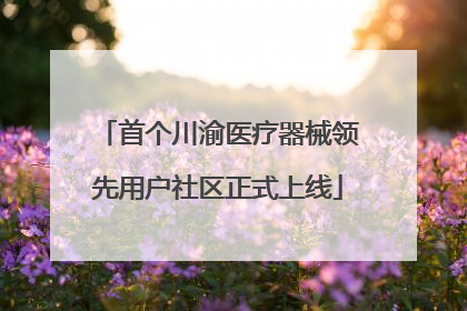 首个川渝医疗器械领先用户社区正式上线