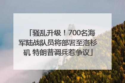 骚乱升级！700名海军陆战队员将部署至洛杉矶 特朗普调兵惹争议