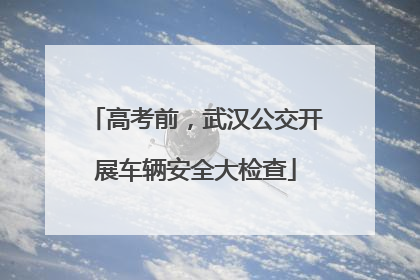 高考前，武汉公交开展车辆安全大检查